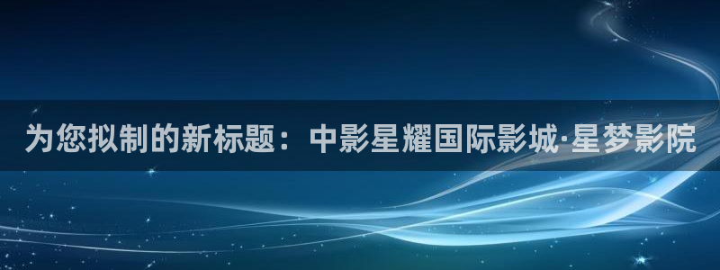 开心彩官方下载：为您拟制的新标题：中影星耀国际影城·星梦影院