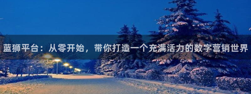 开心彩官网下载：蓝狮平台：从零开始，带你打造一个充满活力的数字营销世界