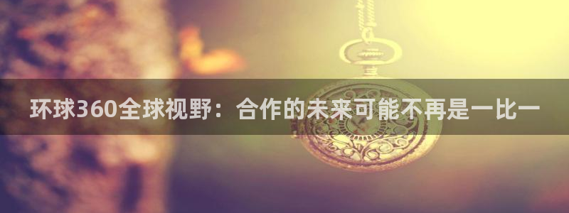 开心网手机版：环球360全球视野：合作的未来可能不再是一比一