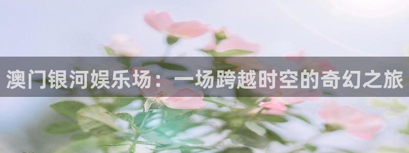 开心激情第六色：澳门银河娱乐场：一场跨越时空的奇幻之旅