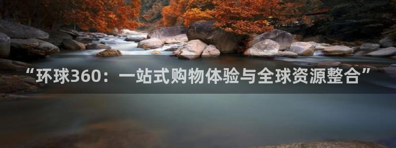 下载安装开心彩：“环球360：一站式购物体验与全球资源整合”