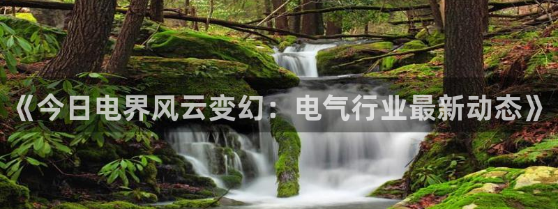 下载最新开心彩：《今日电界风云变幻：电气行业最新动态》