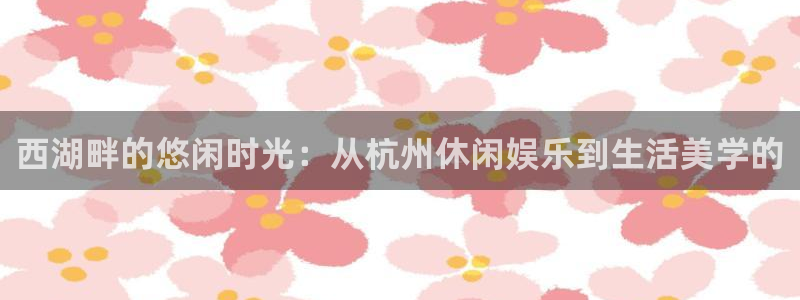 开心彩用户：西湖畔的悠闲时光：从杭州休闲娱乐到生活美学的