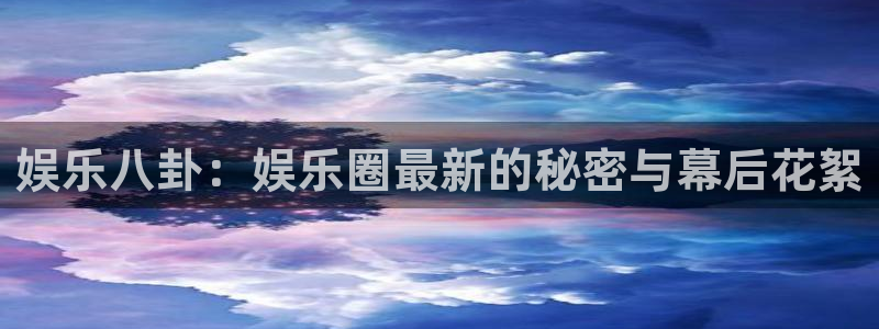 开心8快乐彩：娱乐八卦：娱乐圈最新的秘密与幕后花絮