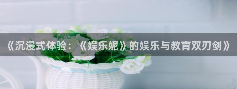 开心8快乐彩：《沉浸式体验：《娱乐妮》的娱乐与教育双刃剑》