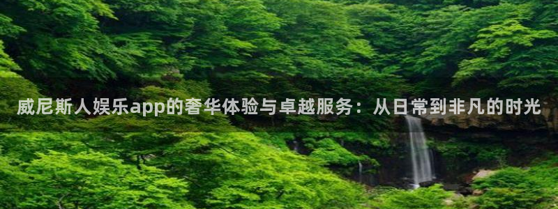 开心彩下载：威尼斯人娱乐app的奢华体验与卓越服务：从日常到非凡的时光