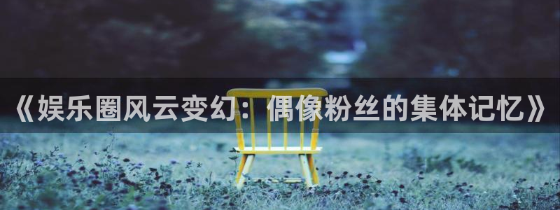 开心彩下载安装：《娱乐圈风云变幻：偶像粉丝的集体记忆》