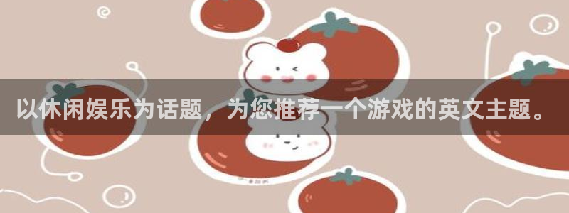 开心彩用户：以休闲娱乐为话题，为您推荐一个游戏的英文主题。