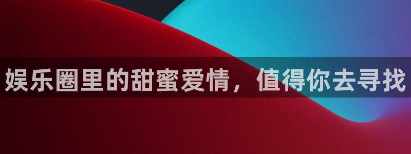 开心彩官网：娱乐圈里的甜蜜爱情，值得你去寻找