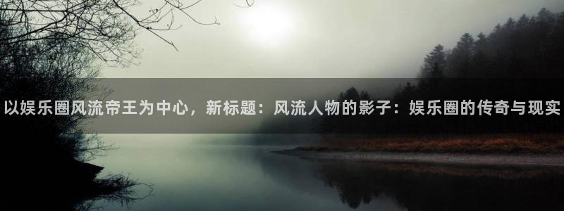开心彩welcome购彩：以娱乐圈风流帝王为中心，新标题：风流人物的影子：娱乐圈的传奇与现实